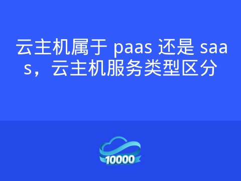 云主机属于 paas 还是 saas,云主机服务类型区分