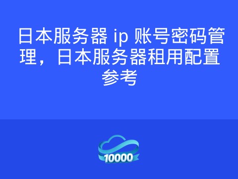 日本服务器 ip 账号密码管理,日本服务器租用配置参考