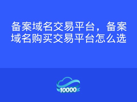 备案域名交易平台,备案域名购买交易平台怎么选