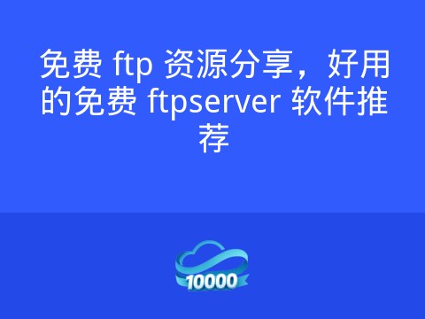 免费 ftp 资源分享,好用的免费 ftpserver 软件推荐