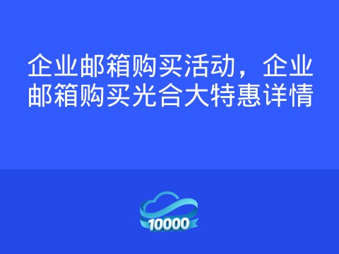 企业邮箱购买活动,企业邮箱购买光合大特惠详情