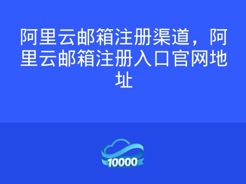 阿里云邮箱注册渠道，阿里云邮箱注册入口官网地址