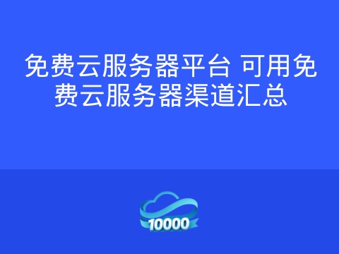 免费云服务器平台 可用免费云服务器渠道汇总