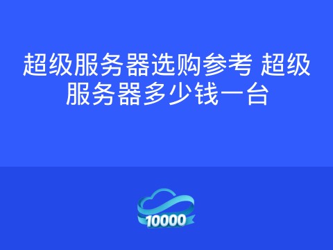 超级服务器选购参考 超级服务器多少钱一台