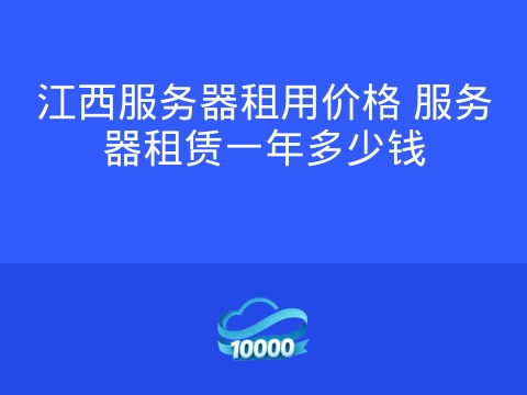 江西服务器租用价格 服务器租赁一年多少钱