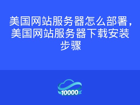美国网站服务器怎么部署,美国网站服务器下载安装步骤