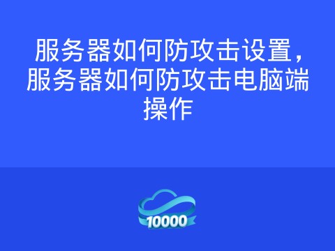 服务器如何防攻击设置，服务器如何防攻击电脑端操作