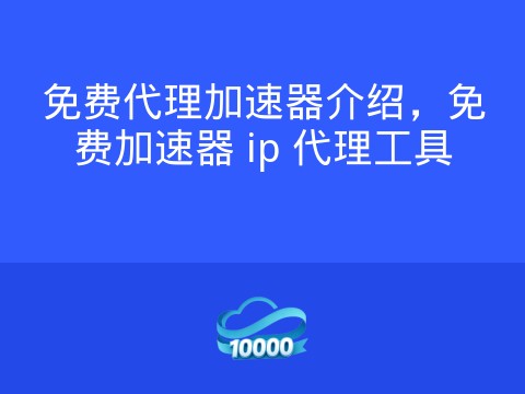 免费代理加速器介绍,免费加速器 ip 代理工具