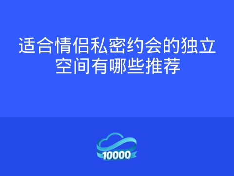 适合情侣私密约会的独立空间有哪些推荐