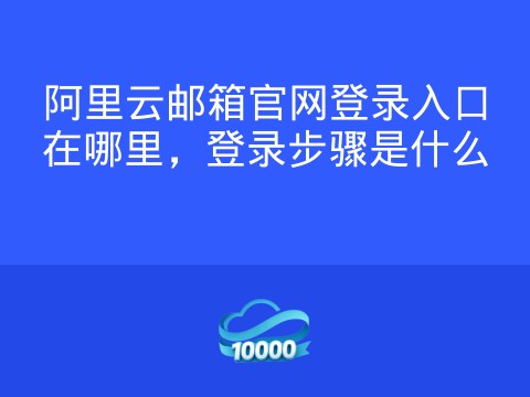 阿里云邮箱官网登录入口在哪里,登录步骤是什么