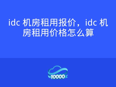 idc 机房租用报价,idc 机房租用价格怎么算