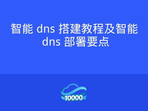 智能 dns 搭建教程及智能 dns 部署要点
