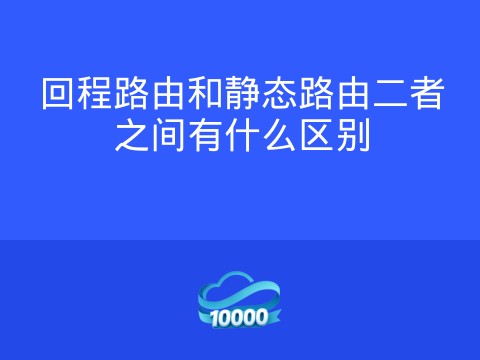 回程路由和静态路由二者之间有什么区别