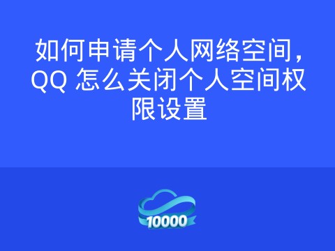 如何申请个人网络空间,QQ 怎么关闭个人空间权限设置