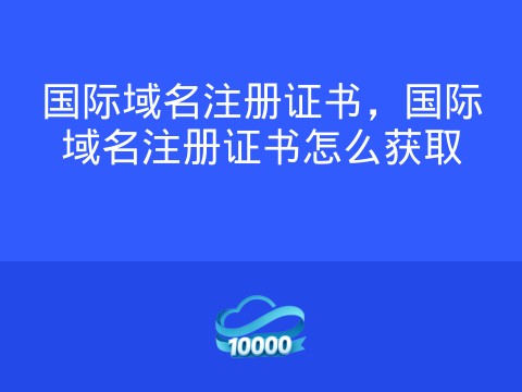 国际域名注册证书,国际域名注册证书怎么获取