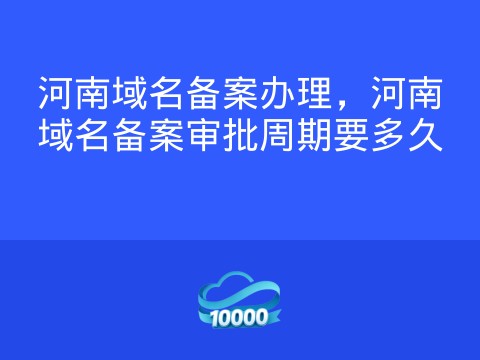 河南域名备案办理,河南域名备案审批周期要多久