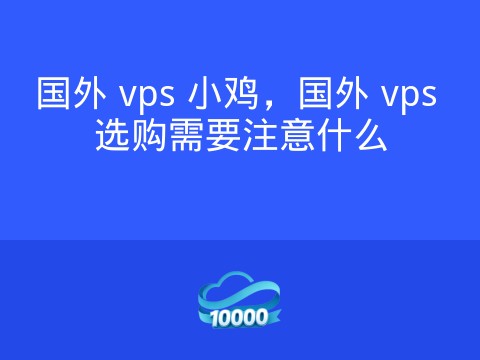 国外 vps 小鸡,国外 vps 选购需要注意什么