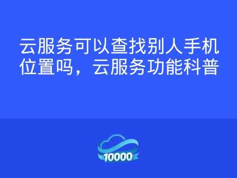 云服务可以查找别人手机位置吗,云服务功能科普
