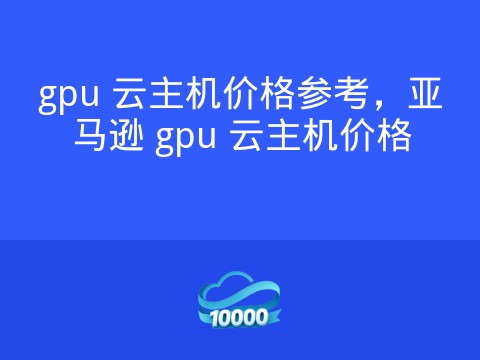 gpu 云主机价格参考，亚马逊 gpu 云主机价格