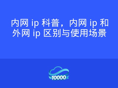 内网 ip 科普,内网 ip 和外网 ip 区别与使用场景
