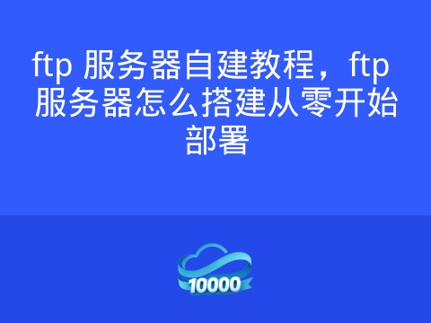 ftp 服务器自建教程,ftp 服务器怎么搭建从零开始部署