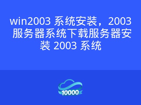 win2003 系统安装,2003 服务器系统下载服务器安装 2003 系统