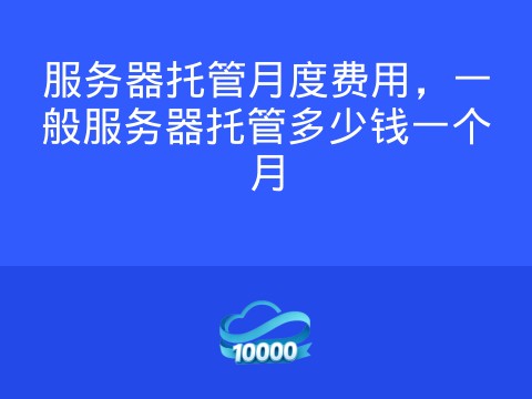 服务器托管月度费用，一般服务器托管多少钱一个月