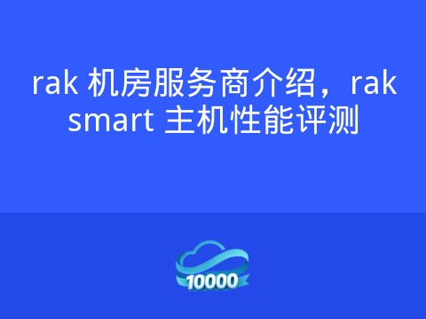 rak 机房服务商介绍,raksmart 主机性能评测