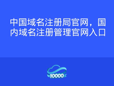 中国域名注册局官网,国内域名注册管理官网入口
