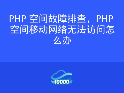PHP 空间故障排查，PHP 空间移动网络无法访问怎么办
