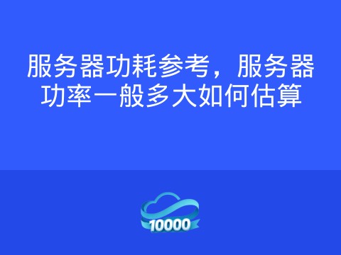 服务器功耗参考,服务器功率一般多大如何估算