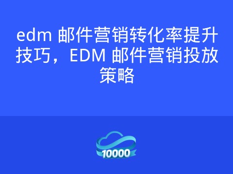 edm 邮件营销转化率提升技巧,EDM 邮件营销投放策略