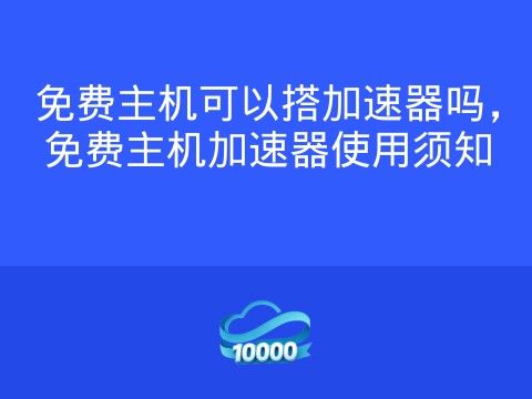 免费主机可以搭加速器吗,免费主机加速器使用须知
