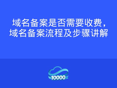 域名备案是否需要收费,域名备案流程及步骤讲解