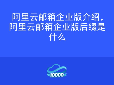 阿里云邮箱企业版介绍,阿里云邮箱企业版后缀是什么