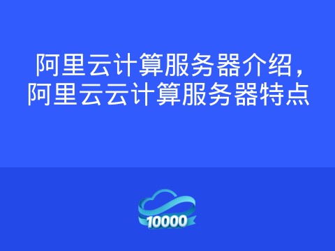 阿里云计算服务器介绍，阿里云云计算服务器特点