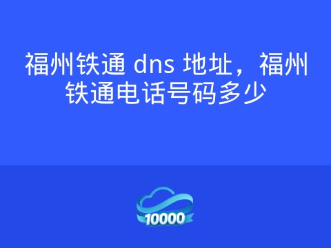 福州铁通 dns 地址,福州铁通电话号码多少