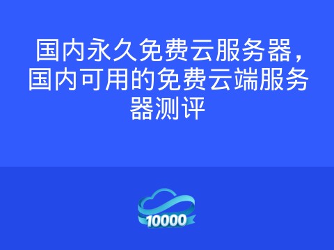 国内永久免费云服务器,国内可用的免费云端服务器测评