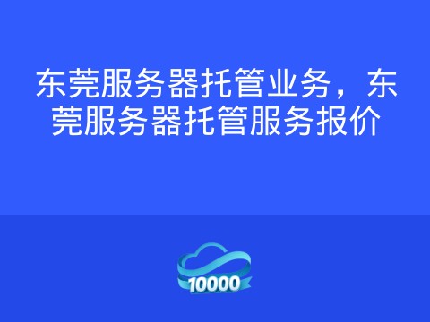 东莞服务器托管业务,东莞服务器托管服务报价