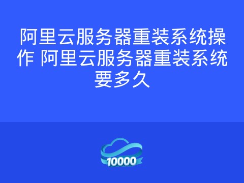 阿里云服务器重装系统操作 阿里云服务器重装系统要多久