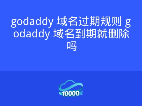 godaddy 域名过期规则 godaddy 域名到期就删除吗