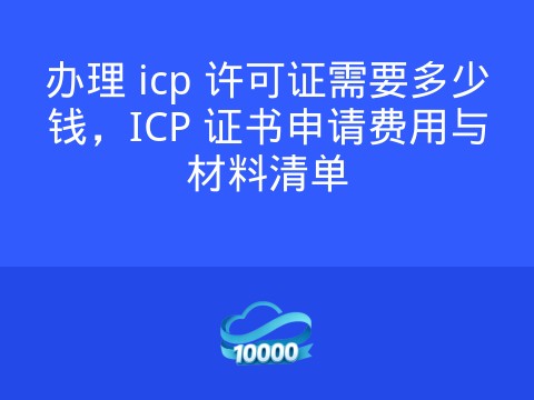 办理 icp 许可证需要多少钱,ICP 证书申请费用与材料清单