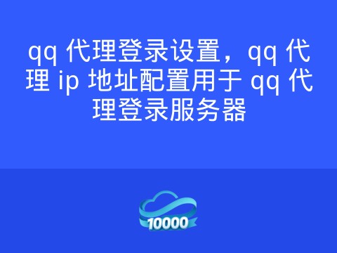 qq 代理登录设置，qq 代理 ip 地址配置用于 qq 代理登录服务器