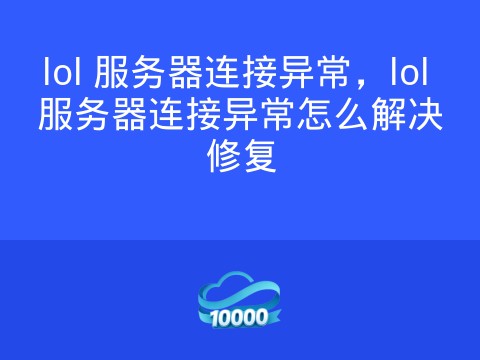 lol 服务器连接异常,lol 服务器连接异常怎么解决修复
