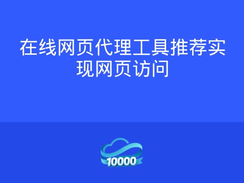 在线网页代理工具推荐实现网页访问