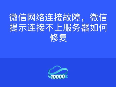微信网络连接故障,微信提示连接不上服务器如何修复