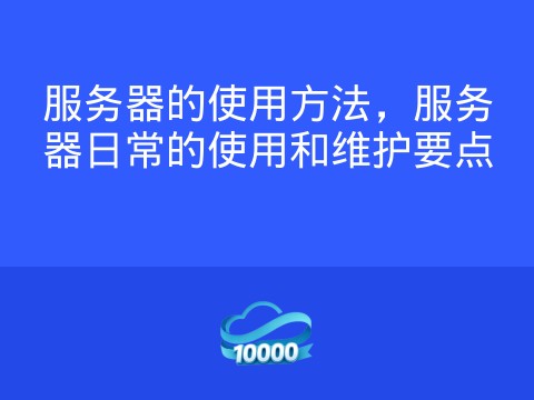 服务器的使用方法,服务器日常的使用和维护要点