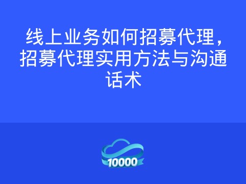 线上业务如何招募代理,招募代理实用方法与沟通话术