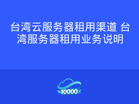 台湾云服务器租用渠道 台湾服务器租用业务说明