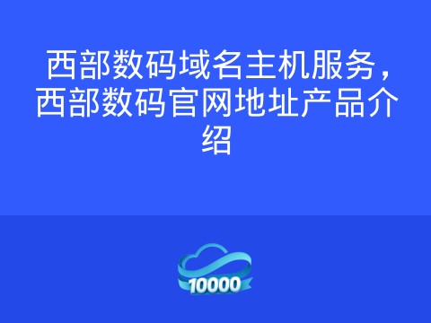 西部数码域名主机服务,西部数码官网地址产品介绍